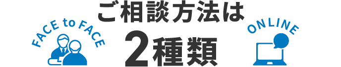 ご相談方法は2種類 FACE to FACE ON LINE